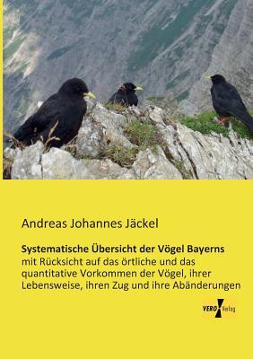 Systematische Uebersicht der Voegel Bayerns: mit Ruecksicht auf das oertliche und das quantitative Vorkommen der Voegel, ihrer Lebensweise, ihren Zug und ihre Abaenderungen (German Edition)