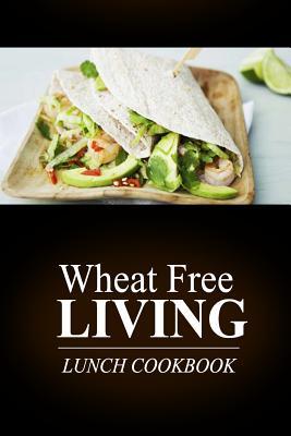 Wheat Free Living - Lunch Cookbook: Wheat free living on the wheat free diet
