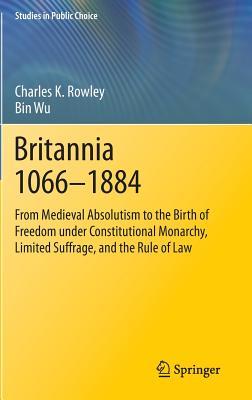 Britannia 1066-1884: From Medieval Absolutism to the Birth of Freedom under Constitutional Monarchy, Limited Suffrage, and the Rule of Law (Studies in Public Choice, 30)