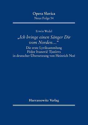 Ich Bringe Einen Sanger Dir Vom Norden À: Die Erste Lyriksammlung Fedor Ivanovic Tjutcevs in Deutscher Ubersetzung Von Heinrich Noe (Opera Slavica) (German Edition)