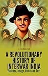 A Revolutionary History of Interwar India: Violence, Image, Voice and Text A Revolutionary History of Interwar India: Violence, Image, Voice and Text