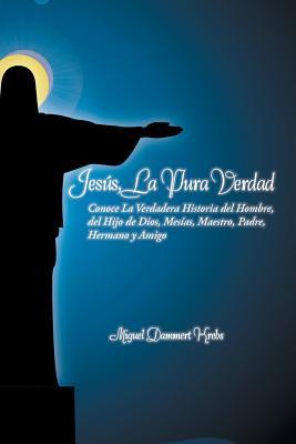 Jesús, La Pura Verdad: Conoce La Verdadera Historia del Hombre, del Hijo de Dios, Mesías, Maestro, Padre, Hermano y Amigo (Spanish Edition)