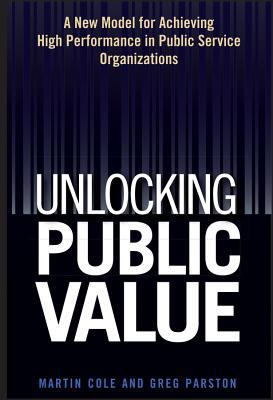 Unlocking Public Value: A New Model For Achieving High Performance In Public Service Organizations (Hardcover)