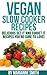 Vegan Cookbook: Delicious Vegan Slow Cooker Set it And Forget it Vegan Slow Cooker Recipes You: Delicious Vegan Slow Cooker Set it And Forget it Recipes ... Sure To Love! (Top Rated Vegan Recipes!)