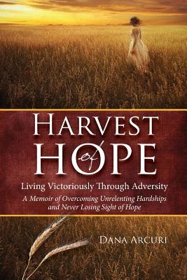 Harvest of Hope: Living Victoriously Through Adversity: A Memoir of Overcoming Unrelenting Hardships & Never Losing Sight of Hope