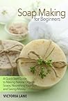 Soap Making for Beginners: A Quick Start Guide to Making Natural Organic Soaps, Nourishing Your Skin, and Saving Money (Soap Making - How to Make Soap ... that Make You Look Younger and Beautiful)