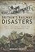Britain’s Railway Disasters: Fatal Accidents From the 1830s to the Present Day