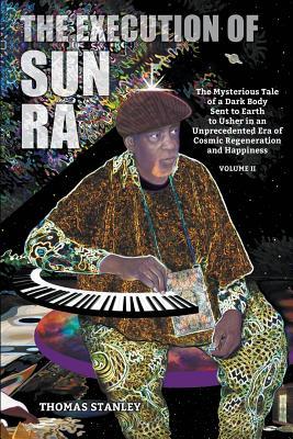 The Execution of Sun Ra: The Mysterious Tale of a Dark Body Sent to Earth to Usher in an Unprecedented Era of Cosmic Regeneration and Happiness (Volume II)