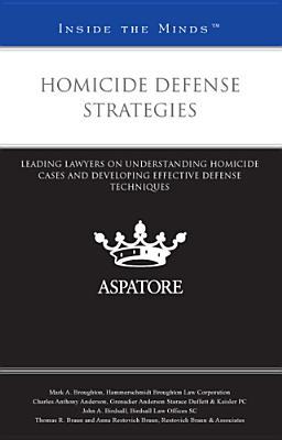 Homicide Defense Strategies: Leading Lawyers on Understanding Homicide Cases and Developing Effective Defense Techniques (Inside the Minds)