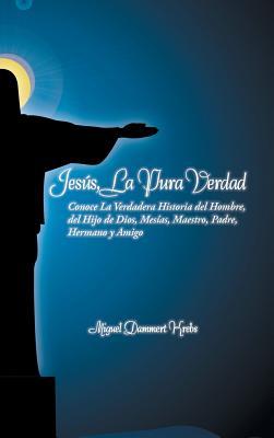 Jesus, La Pura Verdad: Conoce La Verdadera Historia del Hombre, del Hijo de Dios, Mesias, Maestro, Padre, Hermano y Amigo (Spanish Edition)
