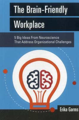 The Brain-Friendly Workplace: 5 Big Ideas From Neuroscience That Address Organizational Challenges