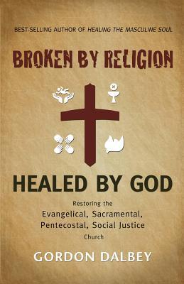 Broken By Religion, Healed by God: Restoring the Evangelical, Sacramental, Pentecostal, Social Justice Church