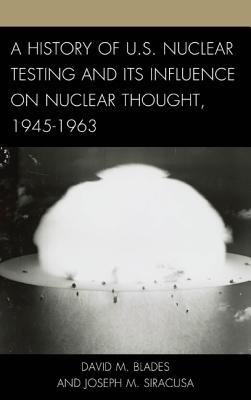 A History of U.S. Nuclear Testing and Its Influence on Nuclear Thought, 1945–1963 (Weapons of Mass Destruction and Emerging Technologies)