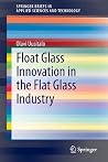 Float Glass Innovation in the Flat Glass Industry (SpringerBriefs in Applied Sciences and Technology)