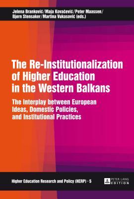 The Re-Institutionalization of Higher Education in the Western Balkans: The Interplay between European Ideas, Domestic Policies, and Institutional Practices (Higher Education Research and Policy)