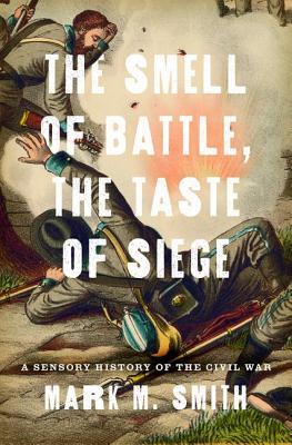 The Smell of Battle, the Taste of Siege: A Sensory History of the Civil War