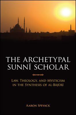 The Archetypal Sunnī Scholar: Law, Theology, and Mysticism in the Synthesis of al-Bājūri (Hardcover)