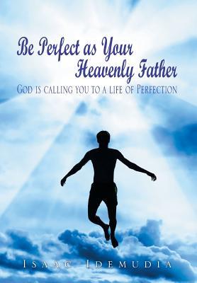 Be Perfect as Your Heavenly Father: God Is Calling You to a Life of Perfection