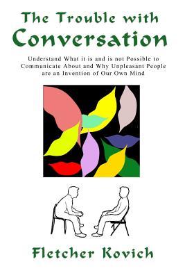 The Trouble With Conversation: Understand What It Is and Is Not Possible to Communicate About and Why Unpleasant People Are an Invention of Our Own Mind