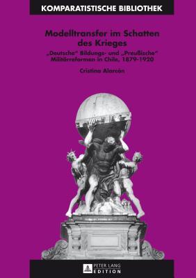 Modelltransfer im Schatten des Krieges: «Deutsche» Bildungs- und «Preußische» Militärreformen in Chile, 1879–1920 (Komparatistische Bibliothek / ... d'Études Comparatives) (German Edition)
