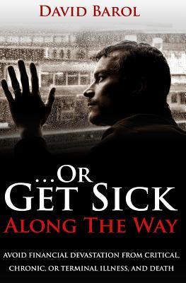 ...Or Get Sick Along the Way: Avoid Financial Devastation From Critical, Chronic, or Terminal Illness, and Death