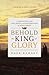 Behold the King of Glory: A Narrative of the Life, Death, and Resurrection of Jesus Christ