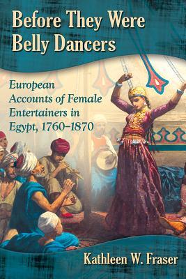 Before They Were Belly Dancers: European Accounts of Female Entertainers in Egypt, 1760-1870 (Paperback)