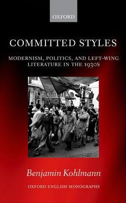 Committed Styles: Modernism, Politics, and Left-Wing Literature in the 1930s (Oxford English Monographs)