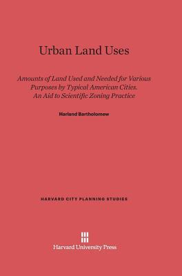 Urban Land Uses: Amounts Of Land Used And Needed For Various Purposes By Typical American Cities. An Aid To Scientific Zoning Practice (Harvard City Planning Studies, 4)
