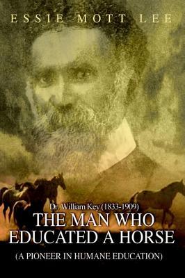 The Man Who Educated a Horse, Dr. William Key, a Pioneer in Humane Education: An Historical Account of a Man and His Famous Educated Horse