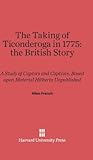 The Taking of Ticonderoga in 1775: the British Story: A Study of Captors and Captives, Based upon Material Hitherto Unpublished