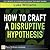 How to Craft a Disruptive Hypothesis: Be Wrong at the Start to Be Right at the End
