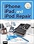 The Unauthorized Guide to iPhone, iPad, and iPod Repair: A DIY Guide to Extending the Life of Your Idevices!