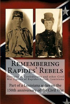 Remembering Rapides' Rebels: 150th Anniversary: Portraits of Confederates and other Civil War figures of Rapides Parish, Louisiana (150th Anniversary of the Civil War)