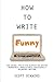 How To Write Funny: Your Serious, Step-By-Step Blueprint For Creating Incredibly, Irresistibly, Successfully Hilarious Writing
