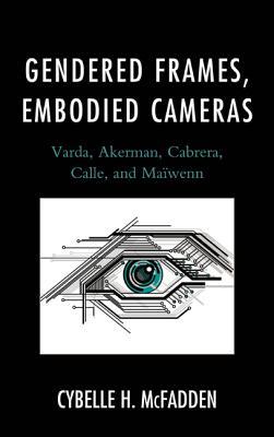 Gendered Frames, Embodied Cameras: Varda, Akerman, Cabrera, Calle, and Maïwenn (Hardcover)