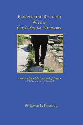 Reinventing Religion Within God's Social Network: Journeying Beyond the Framework of Religion to a Reorientation of Your Faith
