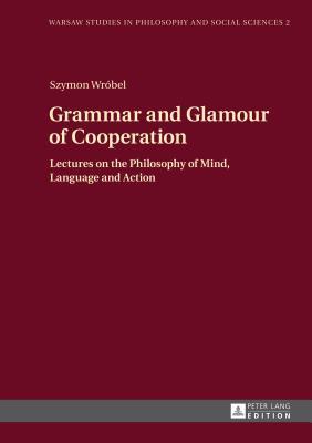 Grammar and Glamour of Cooperation: Lectures on the Philosophy of Mind, Language and Action (Warsaw Studies in Philosophy and Social Sciences)