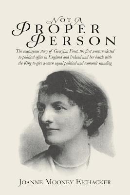 Not A Proper Person: The courageous story of Georgina Frost, the first woman elected to political office in England and Ireland and her battle with ... women equal political and economic standing