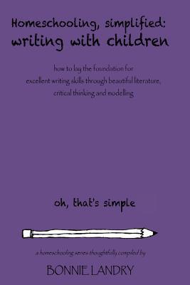 Homeschooling, Simplified Writing With Children: Homeschooling, simplified: teaching children writing how to lay the foundation for excellent writing ... literature, critical thinking and modelling
