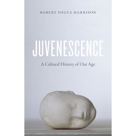 Juvenescence A Cultural History Of Our Age By Robert Pogue Harrison