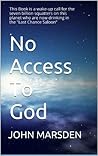 No Access To God: This Book is a wake-up call for the seven billion squatters on this planet who are now drinking in the "Last Chance Saloon".