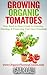 Growing Organic Tomatoes: Your Seeds to Sauce Guide to Growing, Canning, & Preserving Your Own Tomatoes (Organic Gardening Beginners Planting Guides)