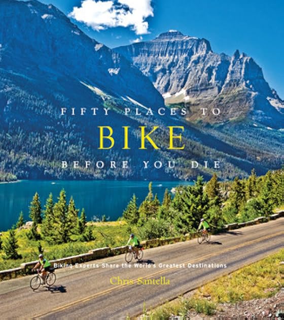 Fifty Places to Bike Before You Die: Biking Experts Share the World's Greatest Destinations