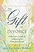 The Gift of Divorce: A Woman's Guide to Letting Go of Guilt and Shame