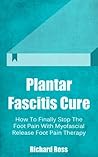 Plantar Fascitis Cure: How To Finally Stop The Foot Pain With Myofascial Release Foot Pain Therapy (Myofascial Pain, Plantar Fascitis Cure, Myofascial Release, Foot Pain Therapy Book 1)