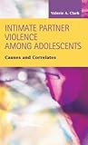 Intimate Partner Violence Among Adolescents: Causes and Correlates (Criminal Justice: Recent Scholarship)