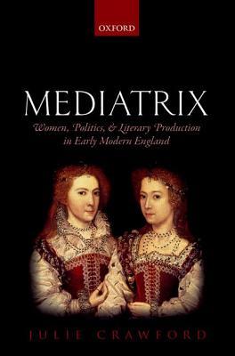 Mediatrix: Women, Politics, and Literary Production in Early Modern England (Hardcover)