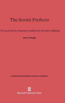The Soviet Prefects: The Local Party Organs in Industrial Decision-Making (Russian Research Center Studies, 58)