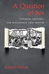 A Question of Sex: Feminism, Rhetoric, and Differences That Matter A Question of Sex: Feminism, Rhetoric, and Differences That Matter